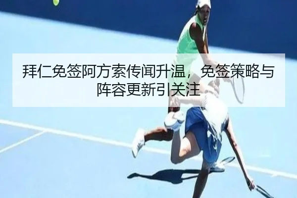 拜仁免签阿方索传闻升温，免签策略与阵容更新引关注