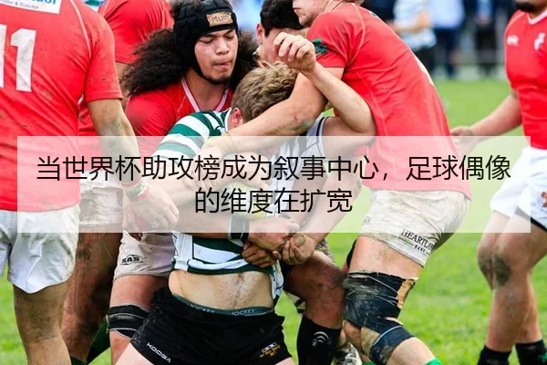 当世界杯助攻榜成为叙事中心，足球偶像的维度在扩宽