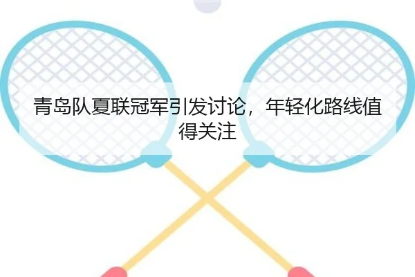 青岛队夏联冠军引发讨论，年轻化路线值得关注